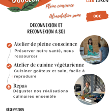 Matinée douceur composée d'un atelier de pleine conscience pour retrouver équilibre, énergie et sérénité, suivi d'un atelier de cuisine végétarienne pour nourrir notre corps avec simplicité, gourmandise et santé. Et on partage notre repas ensemble :)